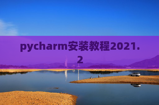 pycharm安装教程2021.2 pycharm安装教程2021.2